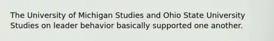 The University of Michigan Studies and Ohio State University Studies on leader behavior basically supported one another.