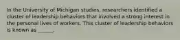 In the University of Michigan studies, researchers identified a cluster of leadership behaviors that involved a strong interest in the personal lives of workers. This cluster of leadership behaviors is known as ______.