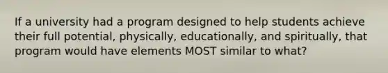 If a university had a program designed to help students achieve their full potential, physically, educationally, and spiritually, that program would have elements MOST similar to what?