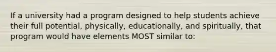 If a university had a program designed to help students achieve their full potential, physically, educationally, and spiritually, that program would have elements MOST similar to: