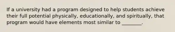 If a university had a program designed to help students achieve their full potential physically, educationally, and spiritually, that program would have elements most similar to ________.