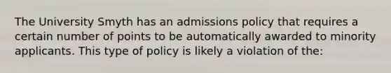 The University Smyth has an admissions policy that requires a certain number of points to be automatically awarded to minority applicants. This type of policy is likely a violation of the: