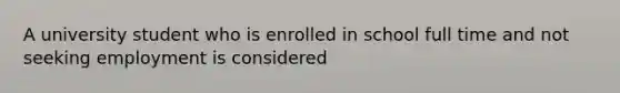 A university student who is enrolled in school full time and not seeking employment is considered