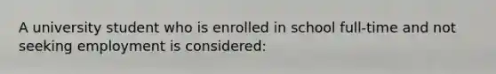 A university student who is enrolled in school full-time and not seeking employment is considered: