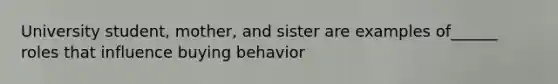 University student, mother, and sister are examples of______ roles that influence buying behavior