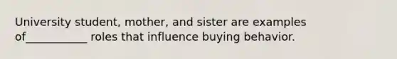 University student, mother, and sister are examples of___________ roles that influence buying behavior.