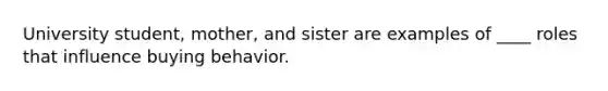 University student, mother, and sister are examples of ____ roles that influence buying behavior.