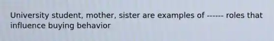 University student, mother, sister are examples of ------ roles that influence buying behavior