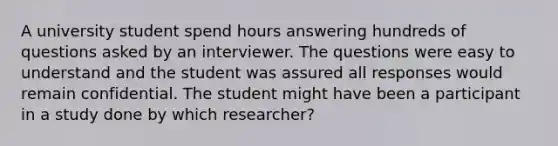 A university student spend hours answering hundreds of questions asked by an interviewer. The questions were easy to understand and the student was assured all responses would remain confidential. The student might have been a participant in a study done by which researcher?