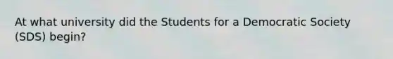 At what university did the Students for a Democratic Society (SDS) begin?