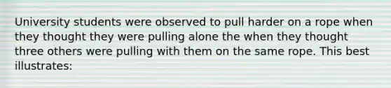 University students were observed to pull harder on a rope when they thought they were pulling alone the when they thought three others were pulling with them on the same rope. This best illustrates: