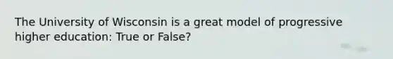 The University of Wisconsin is a great model of progressive higher education: True or False?