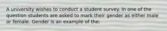 A university wishes to conduct a student survey. In one of the question students are asked to mark their gender as either male or female. Gender is an example of the: