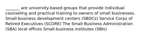 _______ are university-based groups that provide individual counseling and practical training to owners of small businesses. Small-business development centers (SBDCs) Service Corps of Retired Executives (SCORE) The Small Business Administration (SBA) local offices Small-business institutes (SBIs)