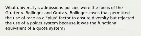 What university's admissions policies were the focus of the Grutter v. Bollinger and Gratz v. Bollinger cases that permitted the use of race as a "plus" factor to ensure diversity but rejected the use of a points system because it was the functional equivalent of a quota system?