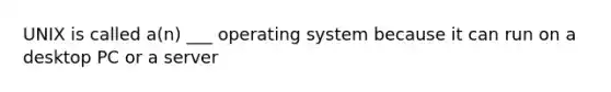 UNIX is called a(n) ___ operating system because it can run on a desktop PC or a server