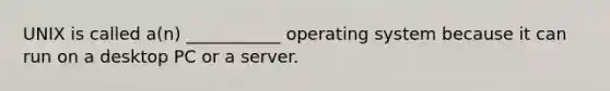 UNIX is called a(n) ___________ operating system because it can run on a desktop PC or a server.