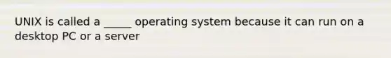 UNIX is called a _____ operating system because it can run on a desktop PC or a server