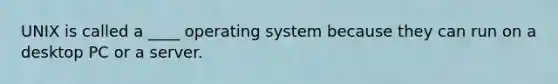 UNIX is called a ____ operating system because they can run on a desktop PC or a server.