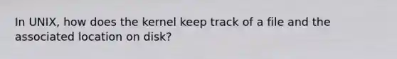 In UNIX, how does the kernel keep track of a file and the associated location on disk?