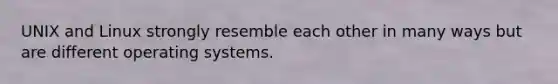 UNIX and Linux strongly resemble each other in many ways but are different operating systems.