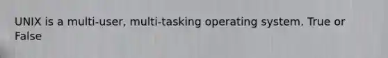 UNIX is a multi-user, multi-tasking operating system. True or False