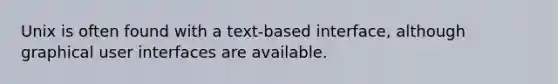 Unix is often found with a text-based interface, although graphical user interfaces are available.​