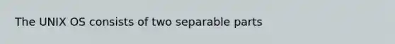 The UNIX OS consists of two separable parts