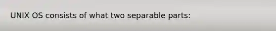 UNIX OS consists of what two separable parts: