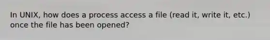 In UNIX, how does a process access a file (read it, write it, etc.) once the file has been opened?