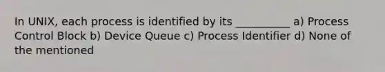 In UNIX, each process is identified by its __________ a) Process Control Block b) Device Queue c) Process Identifier d) None of the mentioned