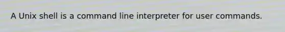 A Unix shell is a command line interpreter for user commands.