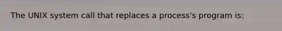 The UNIX system call that replaces a process's program is: