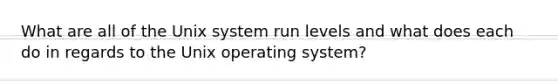 What are all of the Unix system run levels and what does each do in regards to the Unix operating system?