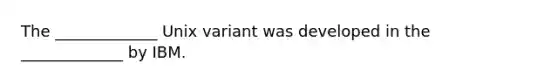 The _____________ Unix variant was developed in the _____________ by IBM.