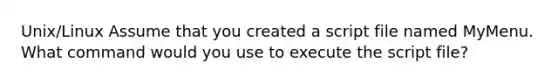 Unix/Linux Assume that you created a script file named MyMenu. What command would you use to execute the script file?