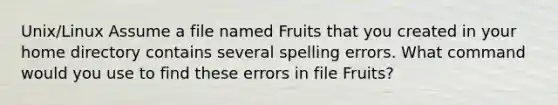 Unix/Linux Assume a file named Fruits that you created in your home directory contains several spelling errors. What command would you use to find these errors in file Fruits?