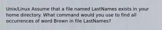 Unix/Linux Assume that a file named LastNames exists in your home directory. What command would you use to find all occurrences of word Brown in file LastNames?