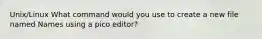 Unix/Linux What command would you use to create a new file named Names using a pico editor?