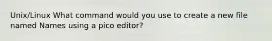 Unix/Linux What command would you use to create a new file named Names using a pico editor?