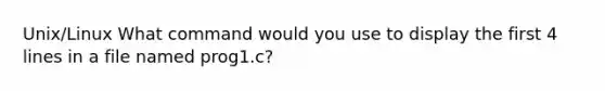 Unix/Linux What command would you use to display the first 4 lines in a file named prog1.c?