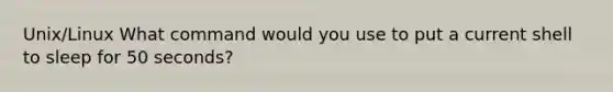 Unix/Linux What command would you use to put a current shell to sleep for 50 seconds?