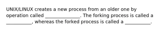 UNIX/LINUX creates a new process from an older one by operation called _______________. The forking process is called a ___________, whereas the forked process is called a ___________.