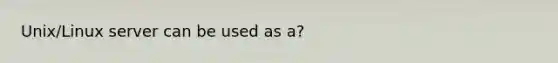 Unix/Linux server can be used as a?