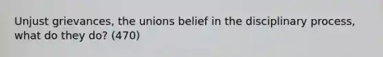 Unjust grievances, the unions belief in the disciplinary process, what do they do? (470)