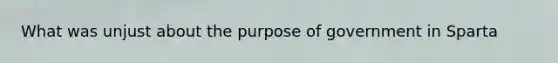 What was unjust about the purpose of government in Sparta