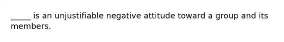 _____ is an unjustifiable negative attitude toward a group and its members.