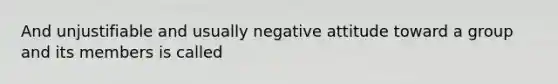 And unjustifiable and usually negative attitude toward a group and its members is called