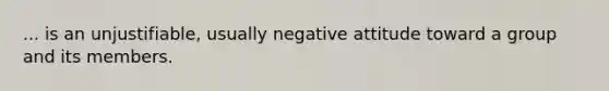 ... is an unjustifiable, usually negative attitude toward a group and its members.