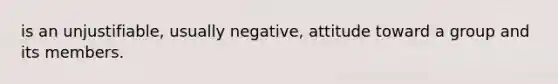 is an unjustifiable, usually negative, attitude toward a group and its members.